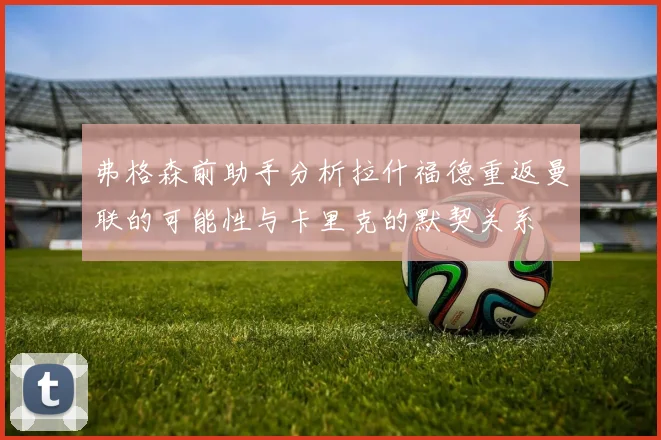 弗格森前助手分析拉什福德重返曼联的可能性与卡里克的默契关系