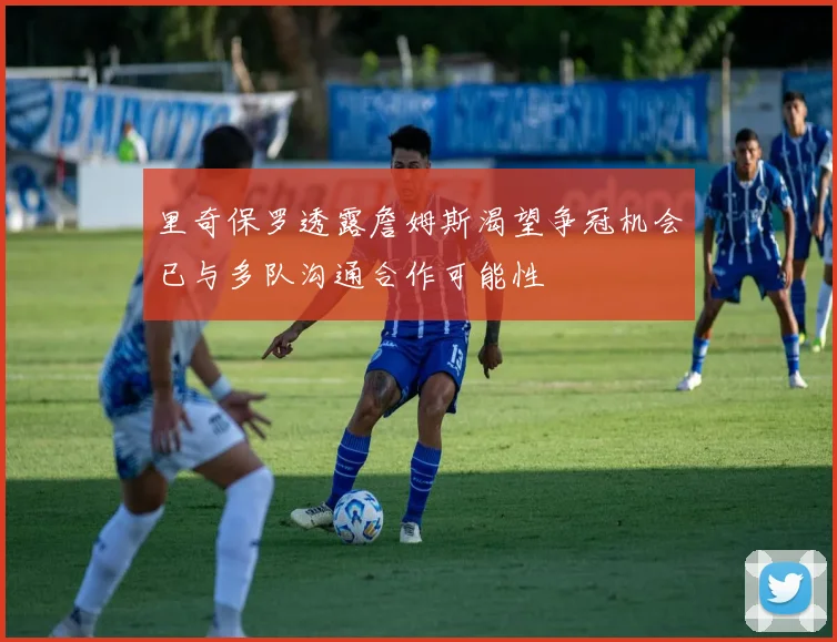 里奇保罗透露詹姆斯渴望争冠机会已与多队沟通合作可能性