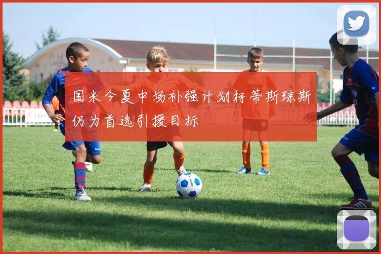 国米今夏中场补强计划柯蒂斯琼斯仍为首选引援目标