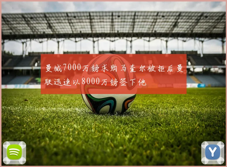 曼城7000万镑求购马奎尔被拒后曼联迅速以8000万镑签下他