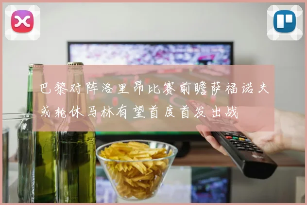 巴黎对阵洛里昂比赛前瞻萨福诺夫或轮休马林有望首度首发出战