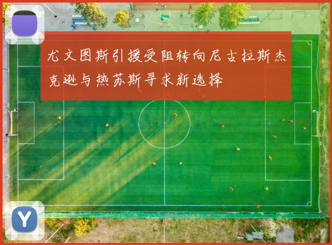 尤文图斯引援受阻转向尼古拉斯杰克逊与热苏斯寻求新选择