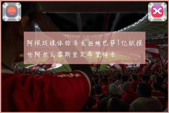 阿根廷媒体称马竞拒绝巴萨1亿欧报价阿尔瓦雷斯坚定希望转会