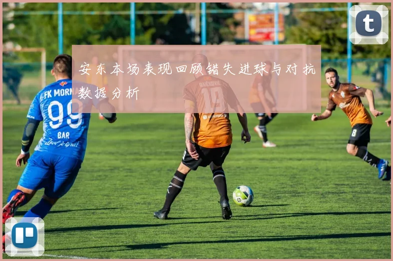 安东本场表现回顾错失进球与对抗数据分析