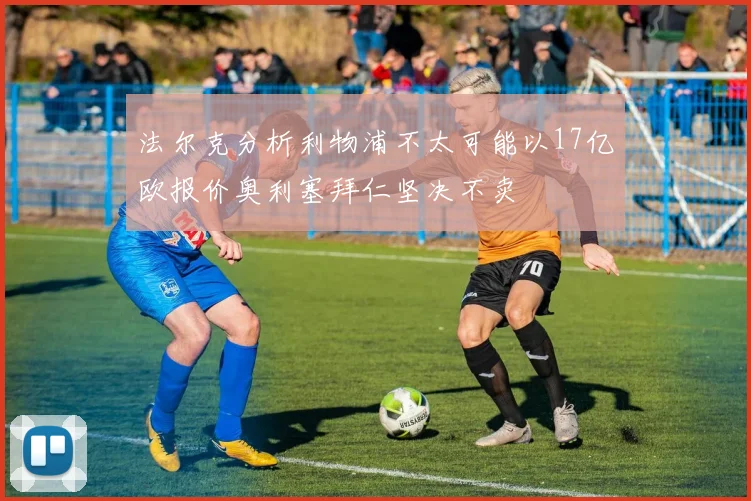 法尔克分析利物浦不太可能以17亿欧报价奥利塞拜仁坚决不卖