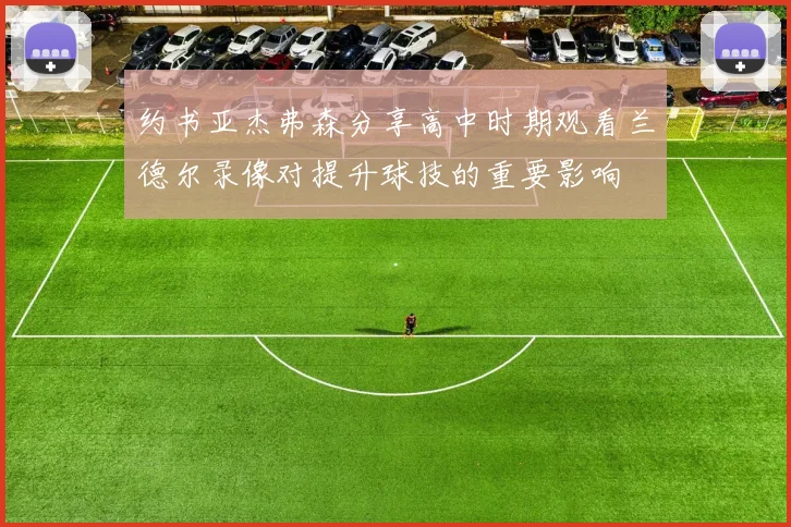 约书亚杰弗森分享高中时期观看兰德尔录像对提升球技的重要影响