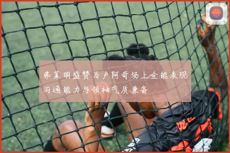 弗莱明盛赞马卢阿奇场上全能表现沟通能力与领袖气质兼备