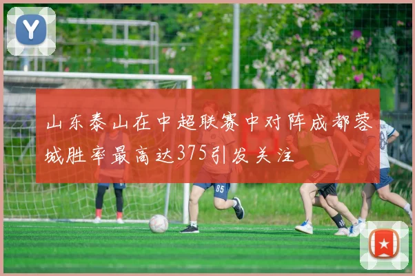 山东泰山在中超联赛中对阵成都蓉城胜率最高达375引发关注