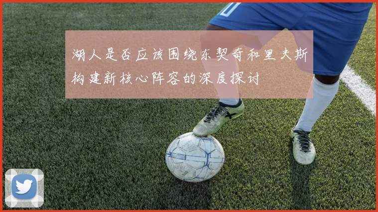 湖人是否应该围绕东契奇和里夫斯构建新核心阵容的深度探讨