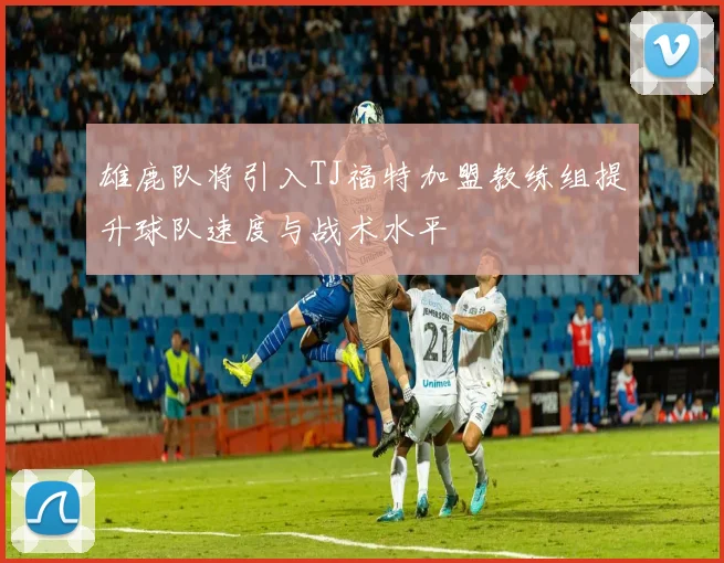 雄鹿队将引入TJ福特加盟教练组提升球队速度与战术水平