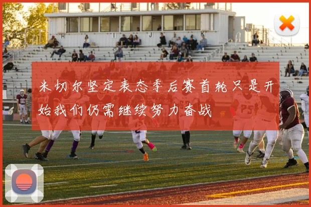 米切尔坚定表态季后赛首轮只是开始我们仍需继续努力奋战